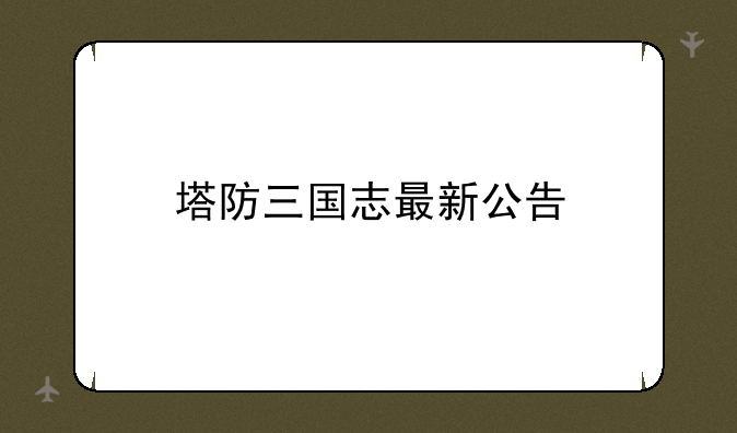 塔防三国志最新公告