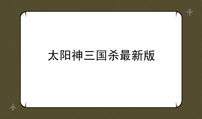 太阳神三国杀最新版