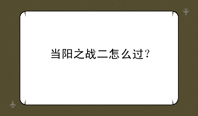当阳之战二怎么过？