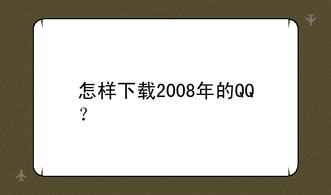 怎样下载2008年的QQ？