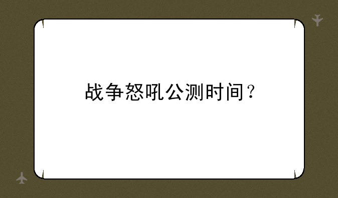 战争怒吼公测时间？