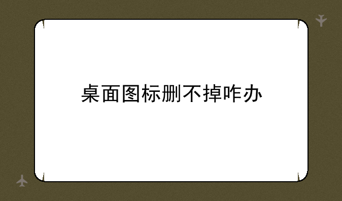 桌面图标删不掉咋办