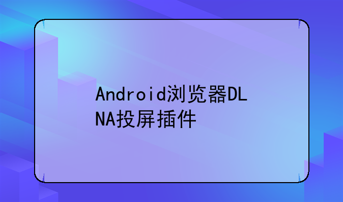 Android浏览器DLNA投屏插件