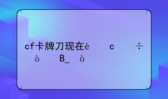 cf卡牌刀现在还能弄吗？