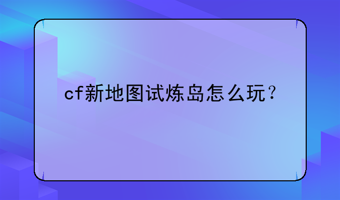 cf新地图试炼岛怎么玩？