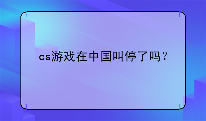 cs游戏在中国叫停了吗？