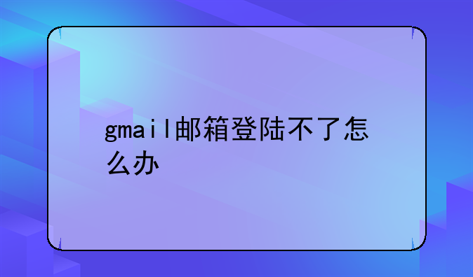 gmail邮箱登陆不了怎么办