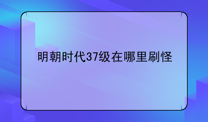 明朝时代37级在哪里刷怪
