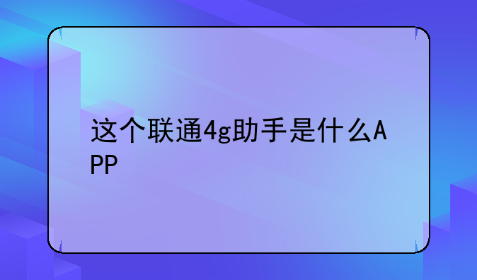 这个联通4g助手是什么APP