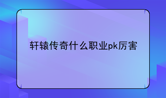 轩辕传奇什么职业pk厉害