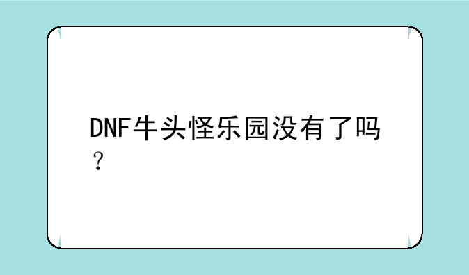 DNF牛头怪乐园没有了吗？