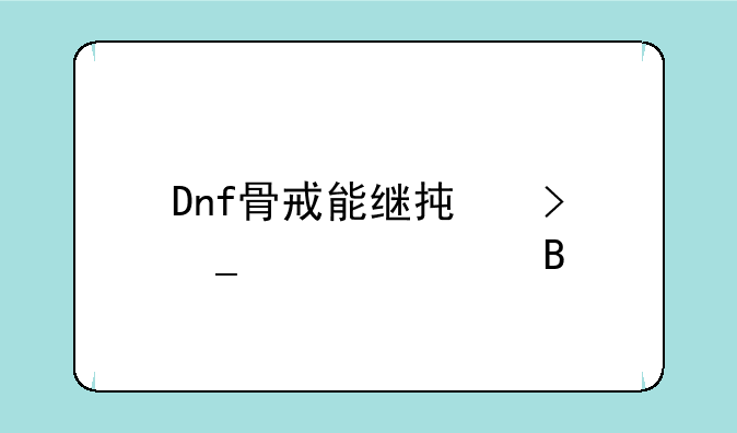 Dnf骨戒能继承史诗装备吗