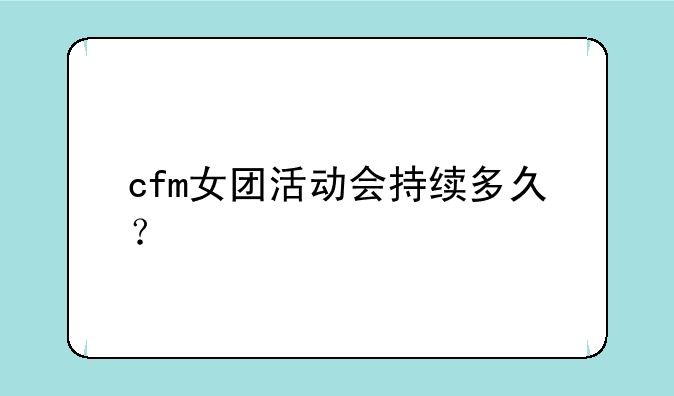 cfm女团活动会持续多久？