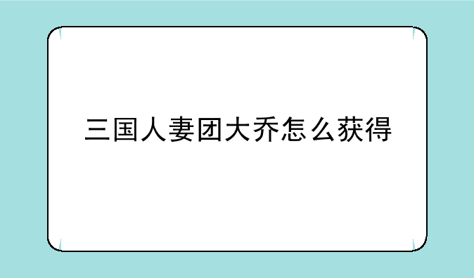 三国人妻团大乔怎么获得