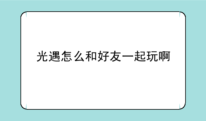 光遇怎么和好友一起玩啊