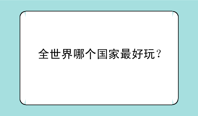 全世界哪个国家最好玩？