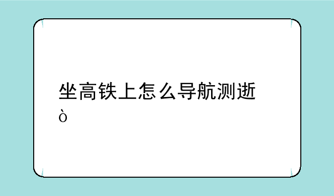 坐高铁上怎么导航测速？