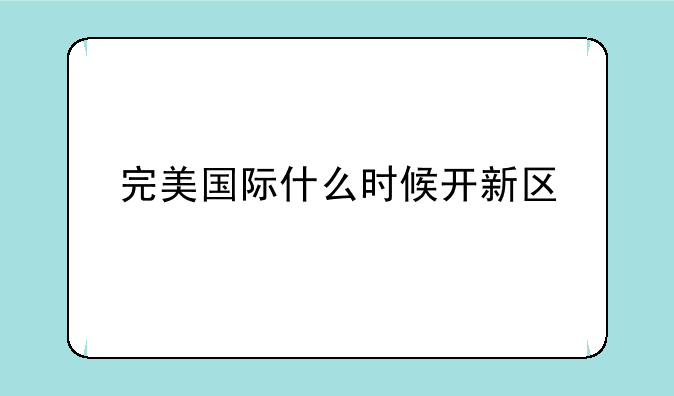 完美国际什么时候开新区
