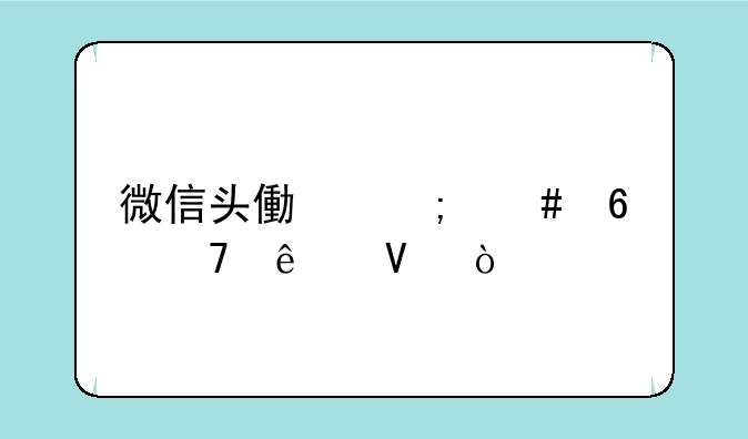 微信头像怎么换不了啊，