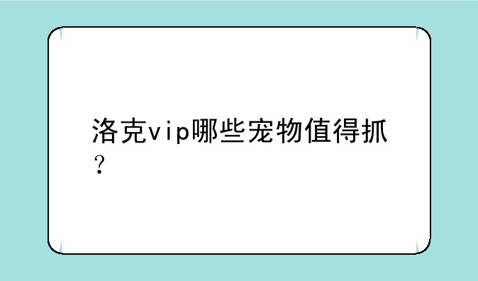 洛克vip哪些宠物值得抓？