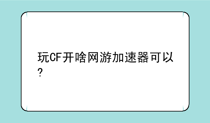 玩CF开啥网游加速器可以?