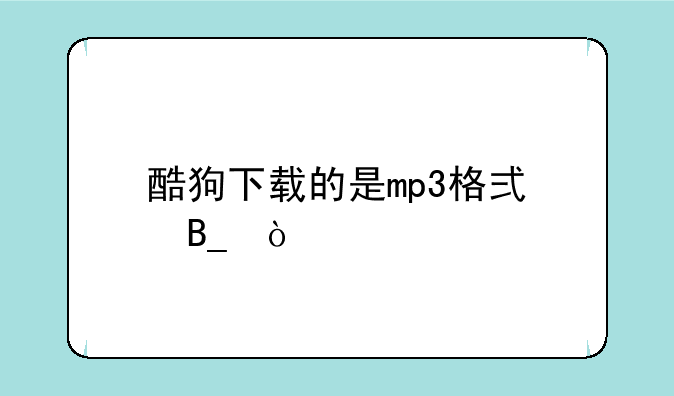 酷狗下载的是mp3格式吗？