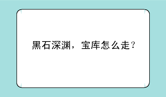 黑石深渊，宝库怎么走？