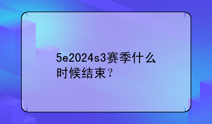 5e2024s3赛季什么时候结束？