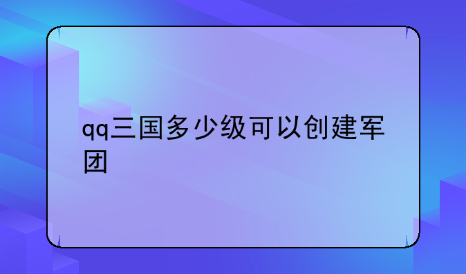 qq三国多少级可以创建军团