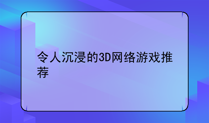 令人沉浸的3D网络游戏推荐