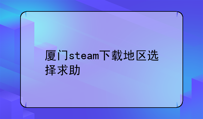 厦门steam下载地区选择求助
