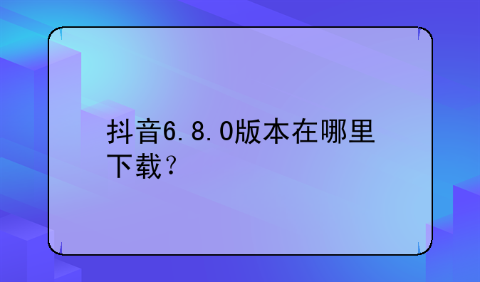 抖音6.8.0版本在哪里下载？