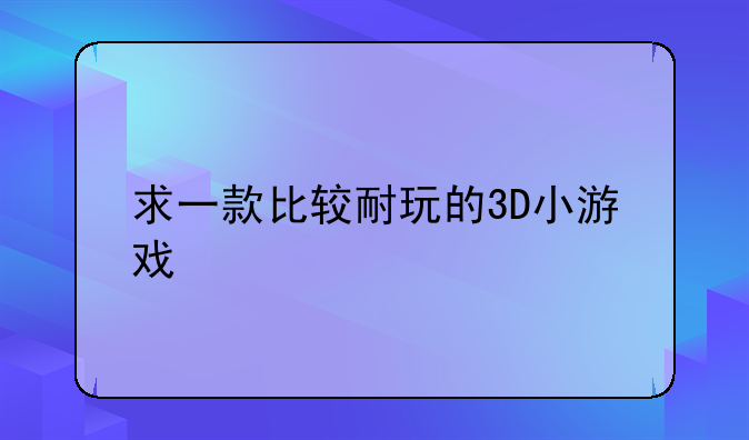 求一款比较耐玩的3D小游戏
