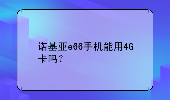 诺基亚e66手机能用4G卡吗？