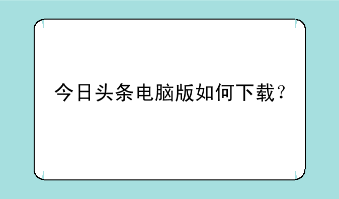 今日头条电脑版如何下载？