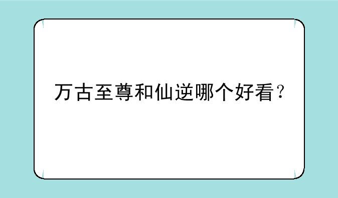 万古至尊和仙逆哪个好看？