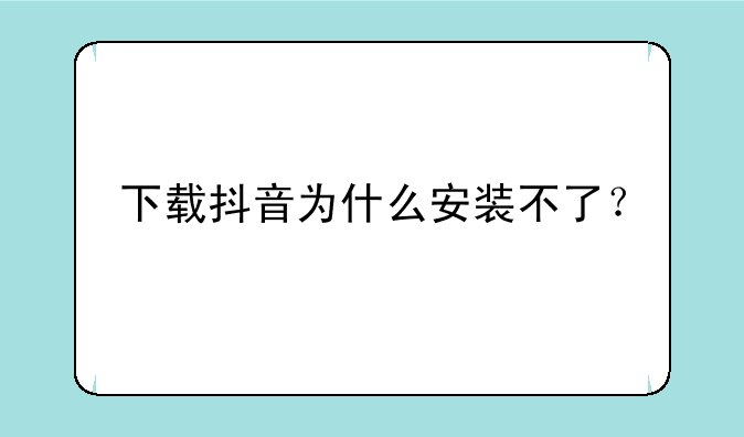 下载抖音为什么安装不了？