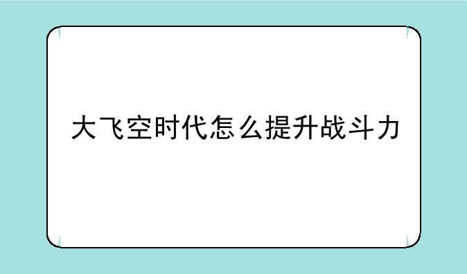 大飞空时代怎么提升战斗力