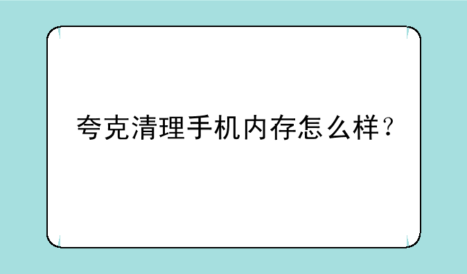 夸克清理手机内存怎么样？