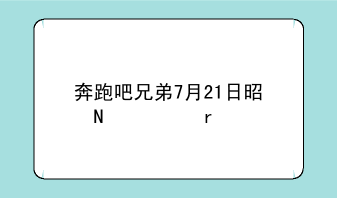 奔跑吧兄弟7月21日是哪一期