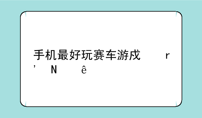 手机最好玩赛车游戏有哪些