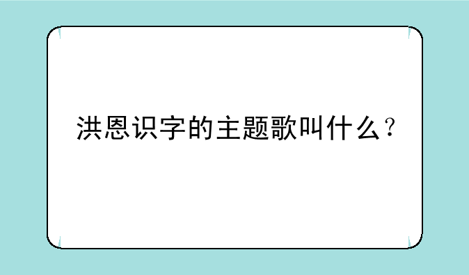 洪恩识字的主题歌叫什么？