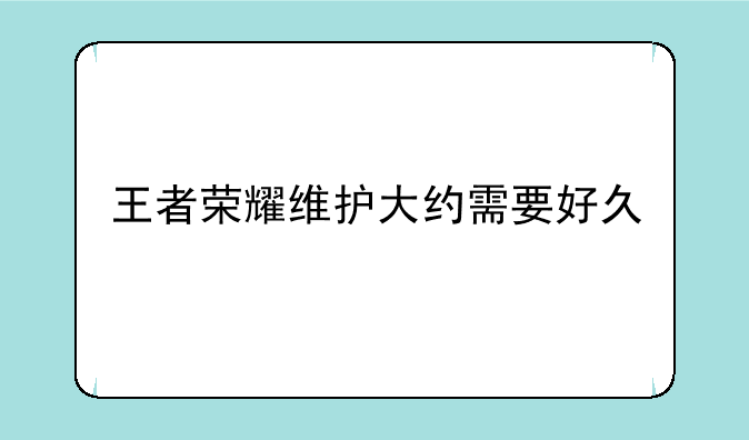 王者荣耀维护大约需要好久