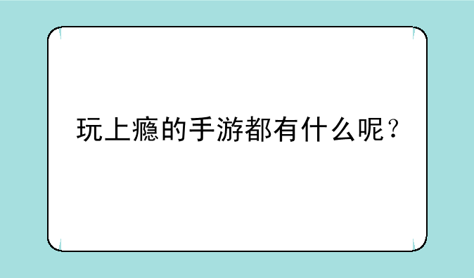 玩上瘾的手游都有什么呢？