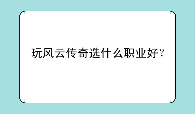 玩风云传奇选什么职业好？