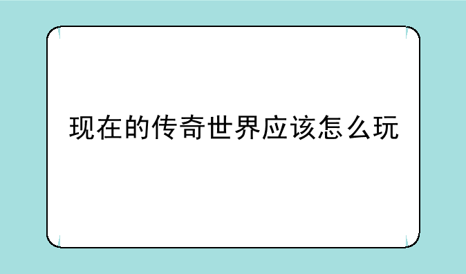 现在的传奇世界应该怎么玩