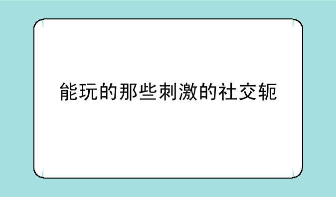 能玩的那些刺激的社交软件