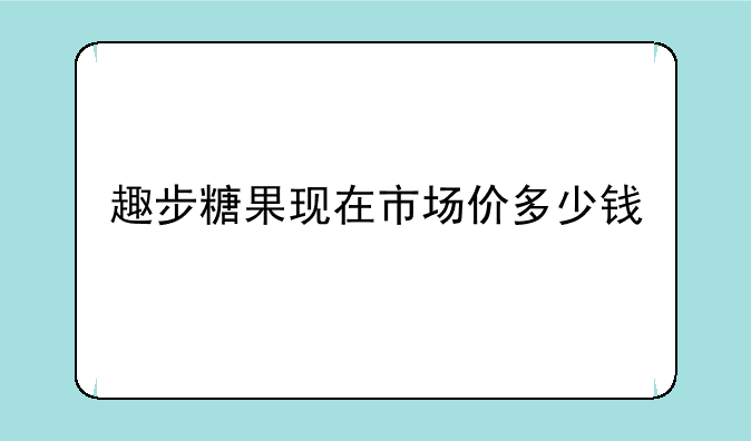 趣步糖果现在市场价多少钱