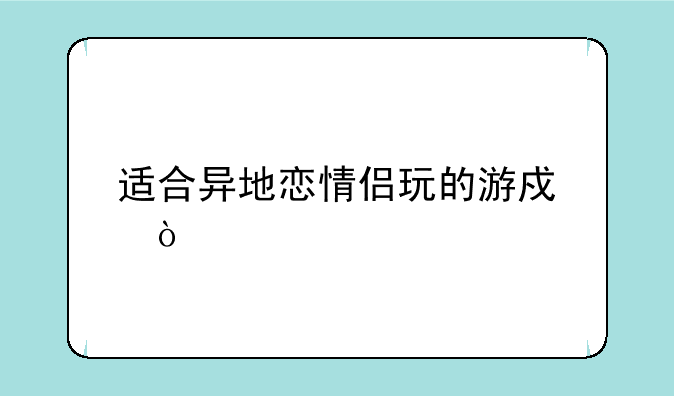 适合异地恋情侣玩的游戏？