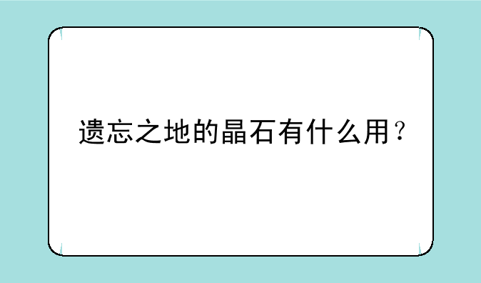 遗忘之地的晶石有什么用？